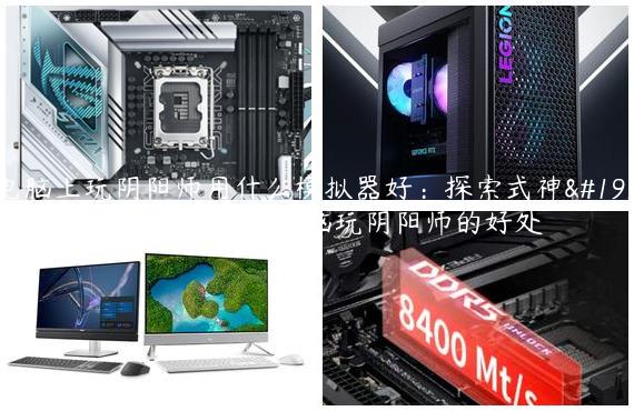 电脑上玩阴阳师用什么模拟器好：探索式神世界的冒险之旅_用电脑玩阴阳师的好处