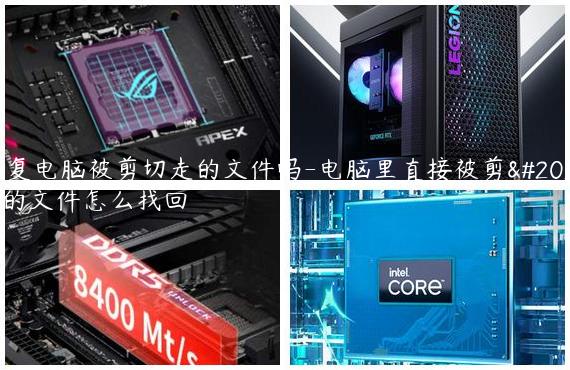 恢复电脑被剪切走的文件吗-电脑里直接被剪切的文件怎么找回