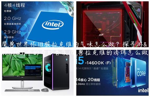 魔兽世界怀旧服拉克维的气味怎么做？探寻游戏中的奇妙香氛/魔兽拉克维的诱饵怎么做