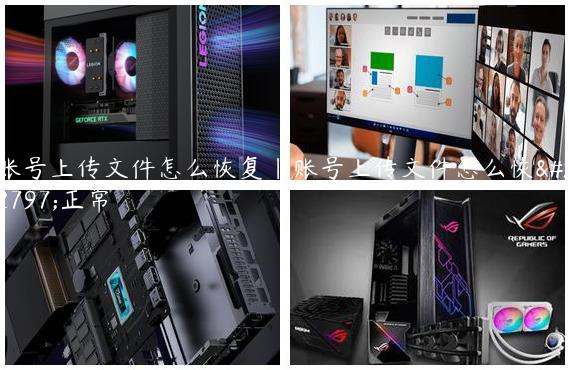 账号上传文件怎么恢复|账号上传文件怎么恢复正常