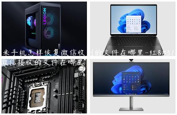 红米手机怎样恢复微信收到的文件在哪里-红米微信接收的文件在哪里