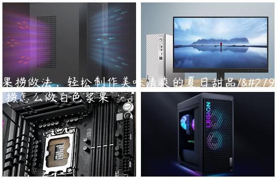 浆果捞做法，轻松制作美味清爽的夏日甜品/浆果捞怎么做白色浆果
