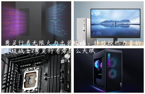 兽灵行者无限火力出装攻略：释放炽热力量的终极战士/兽灵行者带什么天赋