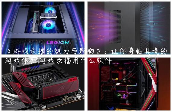 《游戏录播的魅力与影响》：让你身临其境的游戏体验,游戏录播用什么软件