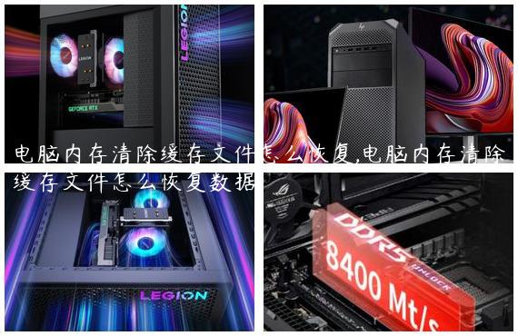 电脑内存清除缓存文件怎么恢复,电脑内存清除缓存文件怎么恢复数据