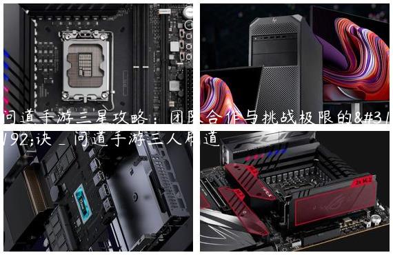 问道手游三星攻略：团队合作与挑战极限的秘诀_问道手游三人刷道