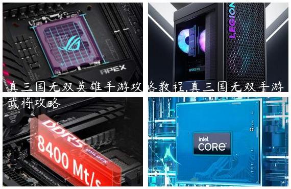 真三国无双英雄手游攻略教程,真三国无双手游武将攻略