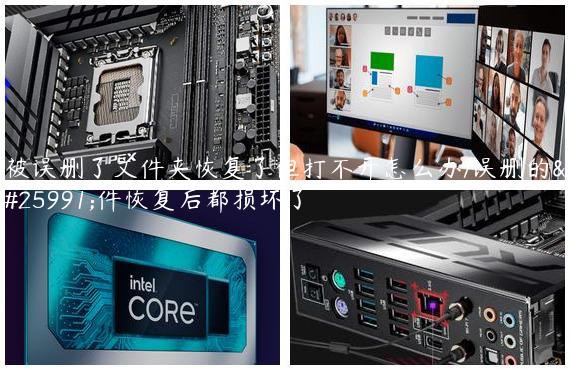 被误删了文件夹恢复了但打不开怎么办/误删的文件恢复后都损坏了