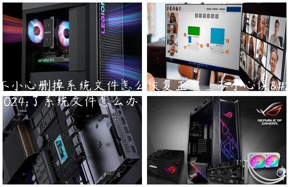 不小心删掉系统文件怎么恢复正常_不小心误删了系统文件怎么办