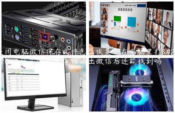 关闭电脑微信保存文件怎么恢复_在电脑里打开微信文件并保存,但退出微信后还能找到吗