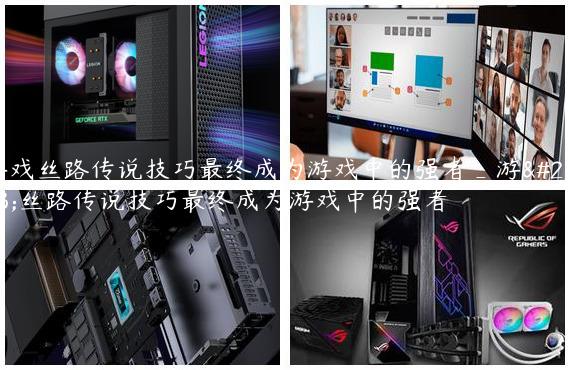 游戏丝路传说技巧最终成为游戏中的强者_游戏丝路传说技巧最终成为游戏中的强者