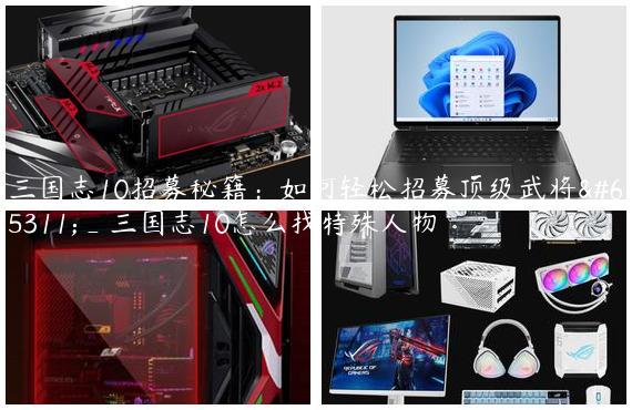 三国志10招募秘籍：如何轻松招募顶级武将？_三国志10怎么找特殊人物