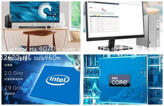 铭瑄geforce rtx 4070 ti super icraft oc16g t0显卡参数配置/铭瑄tzzb460m