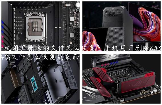 手机用户删除的文件怎么恢复_手机用户删除的文件怎么恢复到桌面