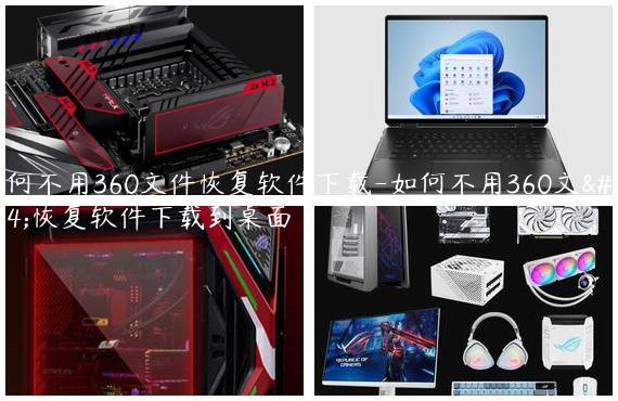 如何不用360文件恢复软件下载-如何不用360文件恢复软件下载到桌面