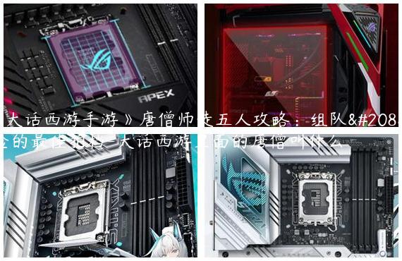 《大话西游手游》唐僧师徒五人攻略：组队冒险的最佳拍档-大话西游里面的唐僧叫什么