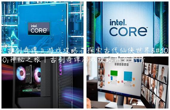 《古剑奇谭》游戏攻略：探索古代仙侠世界的神秘之旅|古剑奇谭游戏攻略图全剧情