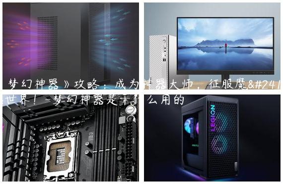 《梦幻神器》攻略：成为神器大师，征服魔幻世界！-梦幻神器是干什么用的