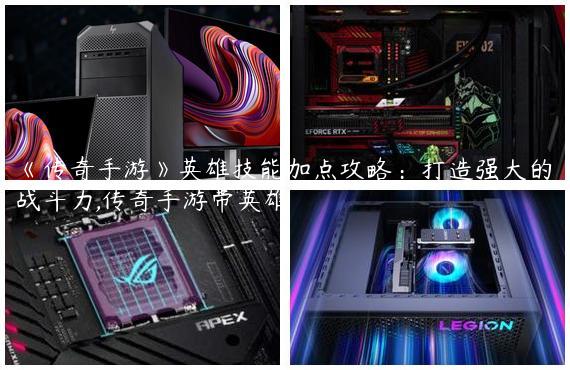 《传奇手游》英雄技能加点攻略：打造强大的战斗力,传奇手游带英雄
