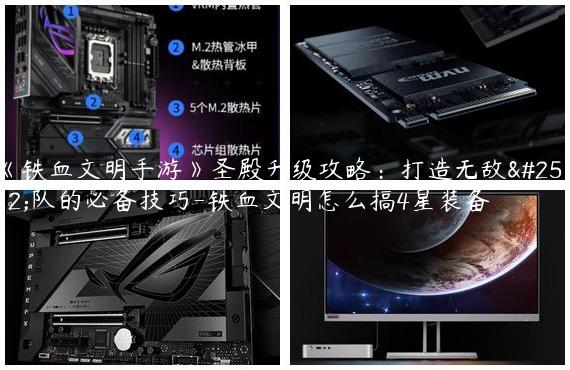 《铁血文明手游》圣殿升级攻略：打造无敌战队的必备技巧-铁血文明怎么搞4星装备