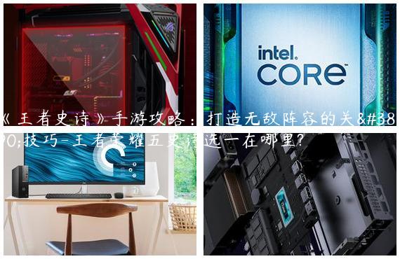 《王者史诗》手游攻略：打造无敌阵容的关键技巧-王者荣耀五史诗选一在哪里?