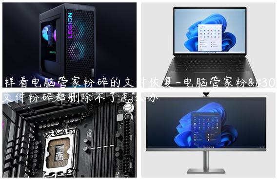 怎样看电脑管家粉碎的文件恢复-电脑管家粉碎文件粉碎都删除不了怎么办