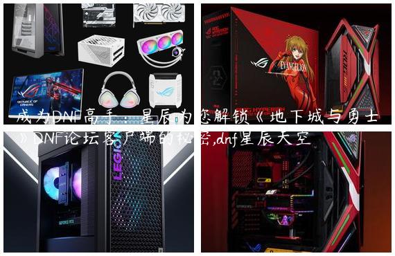 成为DNF高手：星辰为您解锁《地下城与勇士》DNF论坛客户端的秘密,dnf星辰天空