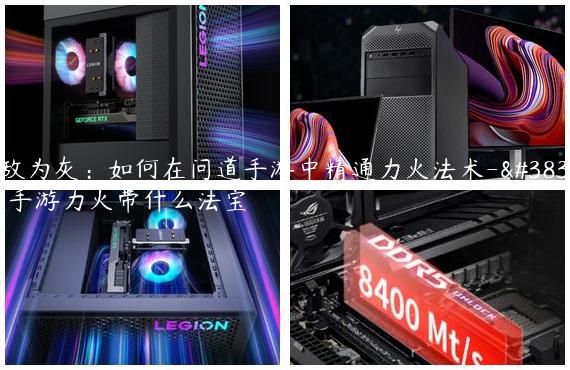 化敌为灰：如何在问道手游中精通力火法术-问道手游力火带什么法宝