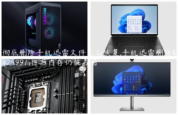 彻底删除手机迅雷文件怎么恢复,手机迅雷删除文件后内存仍被占用