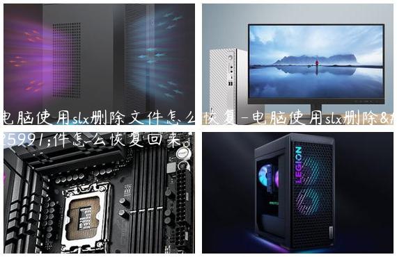 电脑使用slx删除文件怎么恢复-电脑使用slx删除文件怎么恢复回来