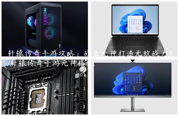 轩辕传奇手游攻略：战士元神打造无敌战力！/轩辕传奇手游元神搭配