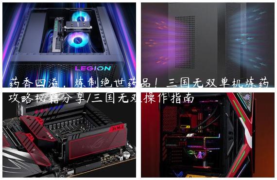药香四溢，炼制绝世药品！三国无双单机炼药攻略秘籍分享/三国无双操作指南