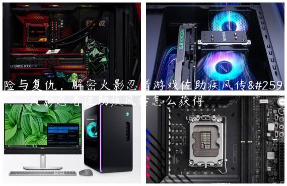 冒险与复仇，解密火影忍者游戏佐助疾风传攻略！-火影忍者佐助疾风传怎么获得