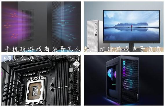 手机玩游戏有杂音怎么办,手机玩游戏声音滋滋响怎么办
