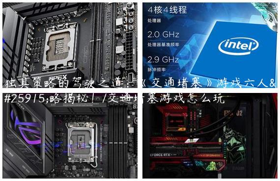 独具策略的驾驶之道：《交通堵塞》游戏六人攻略揭秘！/交通堵塞游戏怎么玩
