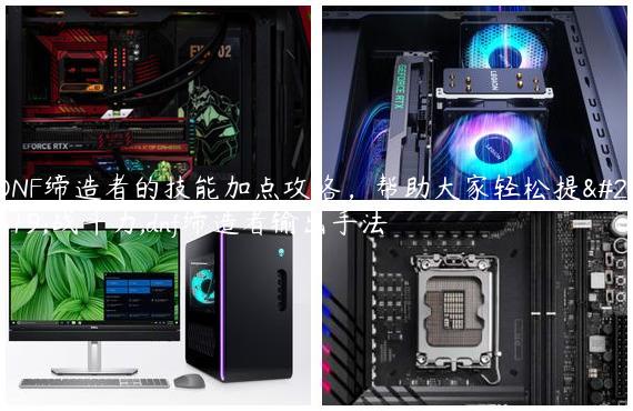 DNF缔造者的技能加点攻略，帮助大家轻松提升战斗力,dnf缔造者输出手法