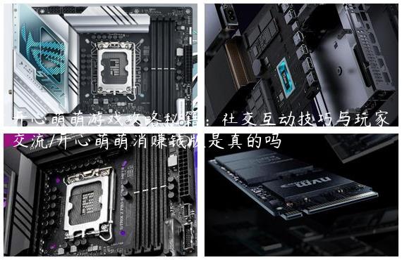 开心萌萌游戏攻略秘籍：社交互动技巧与玩家交流/开心萌萌消赚钱版是真的吗