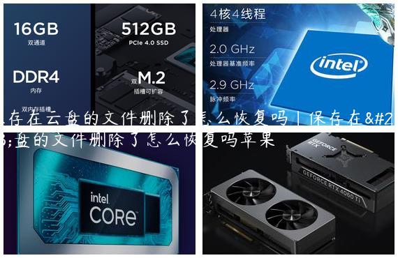保存在云盘的文件删除了怎么恢复吗|保存在云盘的文件删除了怎么恢复吗苹果