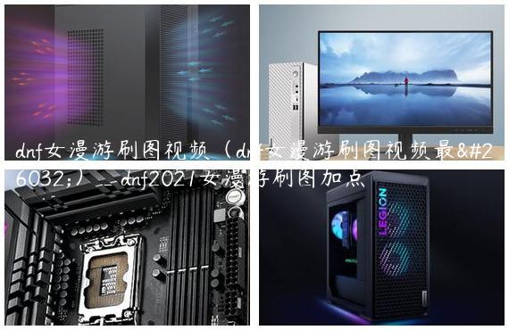 dnf女漫游刷图视频（dnf女漫游刷图视频最新）_dnf2021女漫游刷图加点