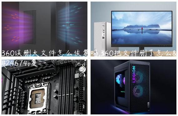 360误删大文件怎么恢复吗,360把文件删了怎么恢复