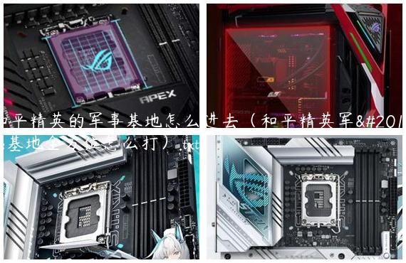 和平精英的军事基地怎么进去（和平精英军事基地全方位怎么打）.txt