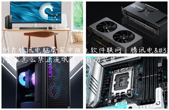 如何在腾讯电脑管家中阻止软件联网|腾讯电脑管家怎么禁止流氓软件自动安装