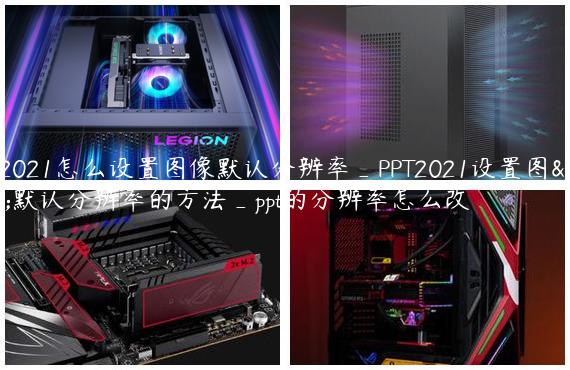 PPT2021怎么设置图像默认分辨率_PPT2021设置图像默认分辨率的方法_ppt的分辨率怎么改