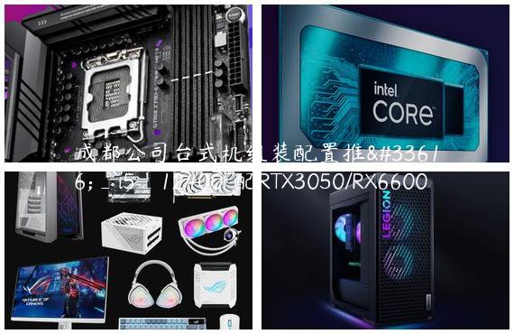成都公司台式机组装配置推荐_i5_12400F配RTX3050/RX6600