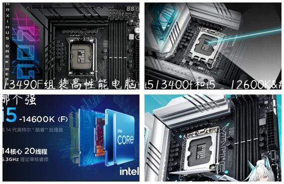 i5_13490F组装高性能电脑-i513400f和i5_12600K比哪个强