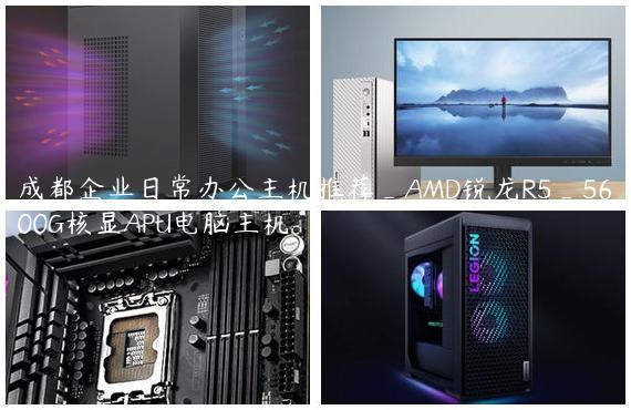 成都企业日常办公主机推荐_AMD锐龙R5_5600G核显APU电脑主机